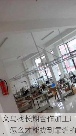义乌找长期合作加工厂,怎么才能找到靠谱的