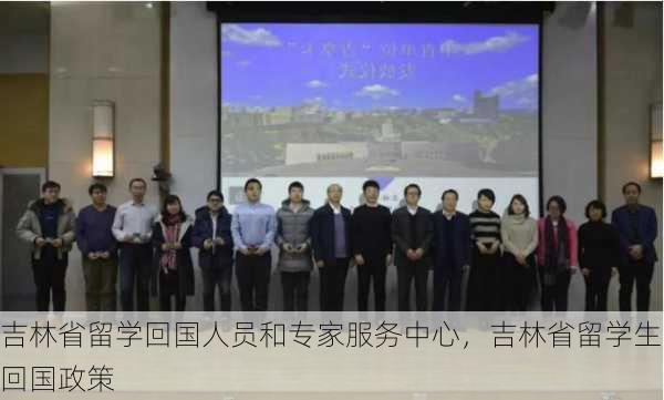 吉林省留学回国人员和专家服务中心,吉林省留学生回国政策