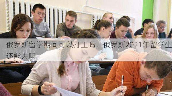 俄罗斯留学期间可以打工吗，俄罗斯2021年留学生还能去吗