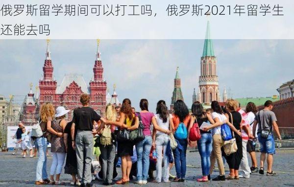 俄罗斯留学期间可以打工吗，俄罗斯2021年留学生还能去吗
