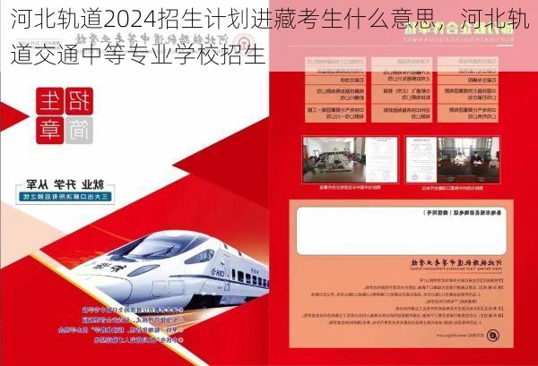 河北轨道2024招生计划进藏考生什么意思,河北轨道交通中等专业学校招生