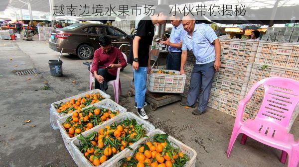 越南边境水果市场,小伙带你揭秘