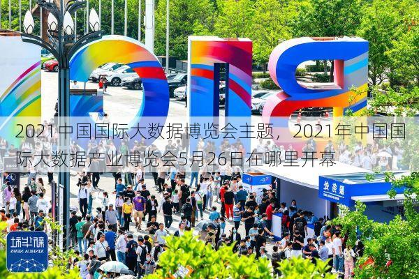 2021中国国际大数据博览会主题,2021年中国国际大数据产业博览会5月26日在哪里开幕