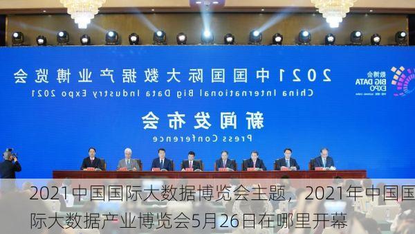 2021中国国际大数据博览会主题,2021年中国国际大数据产业博览会5月26日在哪里开幕