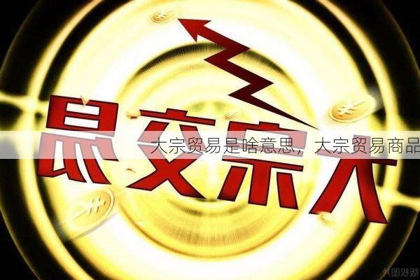 大宗贸易是啥意思,大宗贸易商品