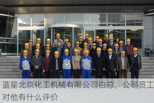 蓝星北京化工机械有限公司白总,公司员工对他有什么评价