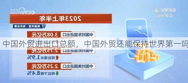 中国外贸进出口总额,中国外贸还能保持世界第一吗