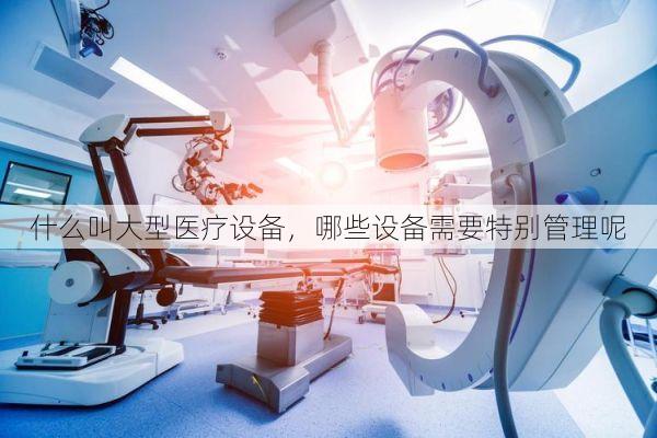 什么叫大型医疗设备,哪些设备需要特别管理呢