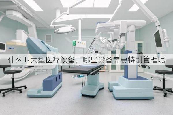 什么叫大型医疗设备,哪些设备需要特别管理呢