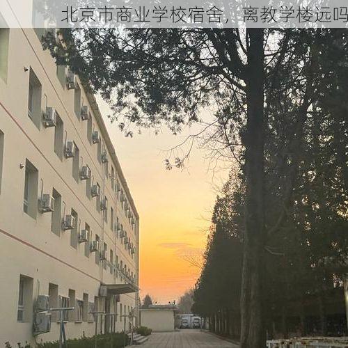 北京市商业学校宿舍，离教学楼远吗