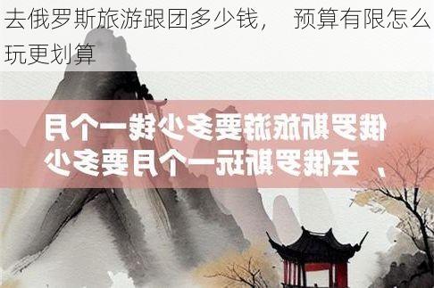 去俄罗斯旅游跟团多少钱, 预算有限怎么玩更划算