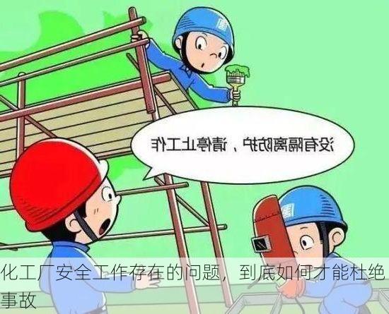化工厂安全工作存在的问题,到底如何才能杜绝事故