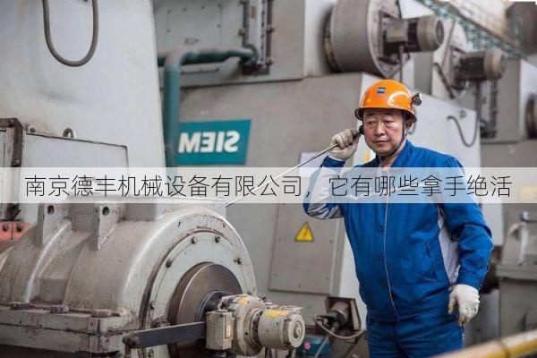 南京德丰机械设备有限公司，它有哪些拿手绝活