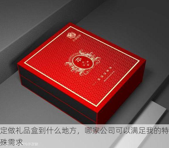 定做礼品盒到什么地方，哪家公司可以满足我的特殊需求