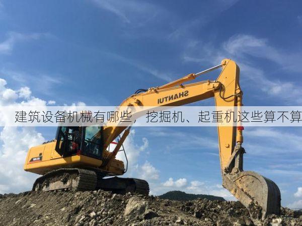 建筑设备机械有哪些,挖掘机、起重机这些算不算