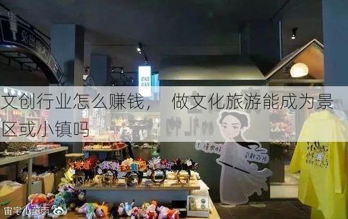 文创行业怎么赚钱, 做文化旅游能成为景区或小镇吗