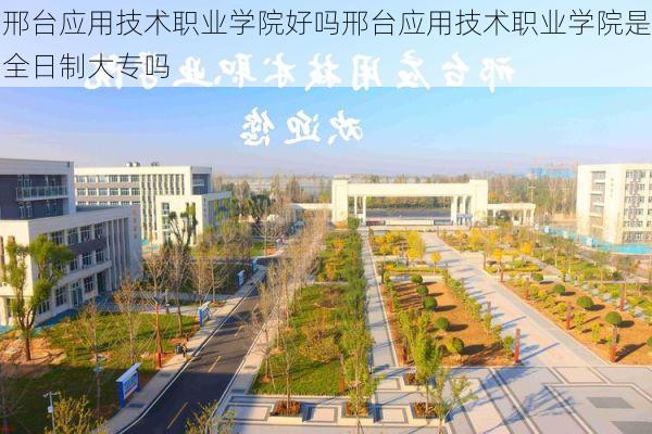 邢台应用技术职业学院好吗邢台应用技术职业学院是全日制大专吗