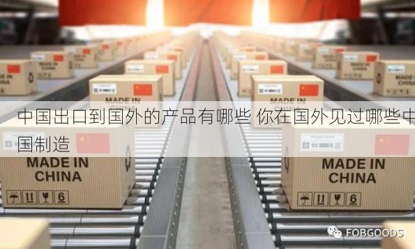 中国出口到国外的产品有哪些 你在国外见过哪些中国制造