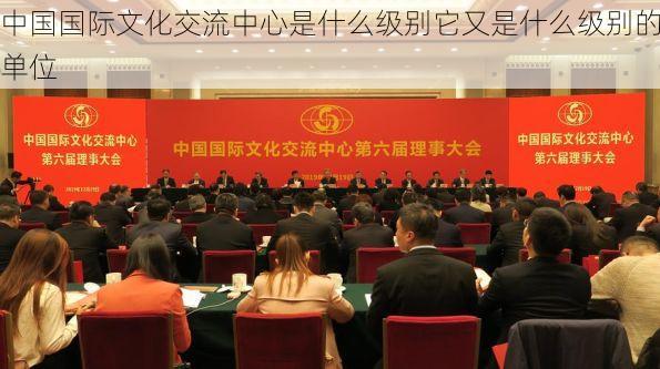 中国国际文化交流中心是什么级别它又是什么级别的单位