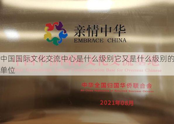 中国国际文化交流中心是什么级别它又是什么级别的单位