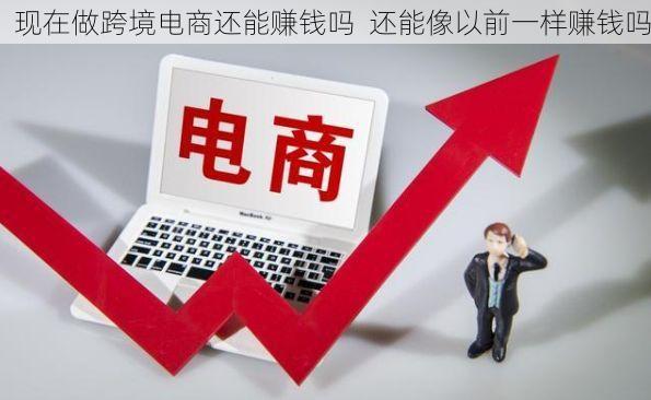 现在做跨境电商还能赚钱吗 还能像以前一样赚钱吗