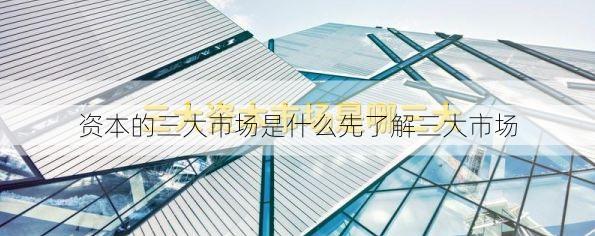 资本的三大市场是什么先了解三大市场