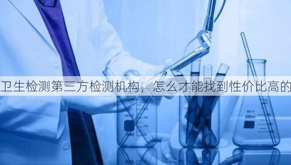 卫生检测第三方检测机构，怎么才能找到性价比高的