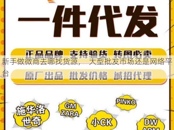 新手做微商去哪找货源, 大型批发市场还是网络平台