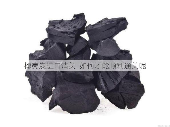 椰壳炭进口清关 如何才能顺利通关呢