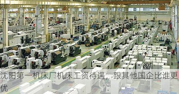 沈阳第一机床厂机床工资待遇,跟其他国企比谁更优