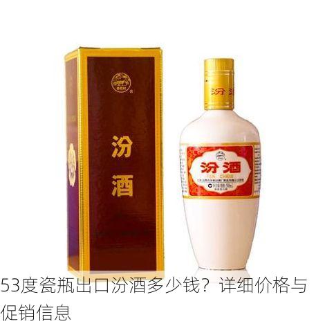 53度瓷瓶出口汾酒多少钱?详细价格与促销信息